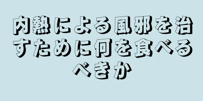 内熱による風邪を治すために何を食べるべきか