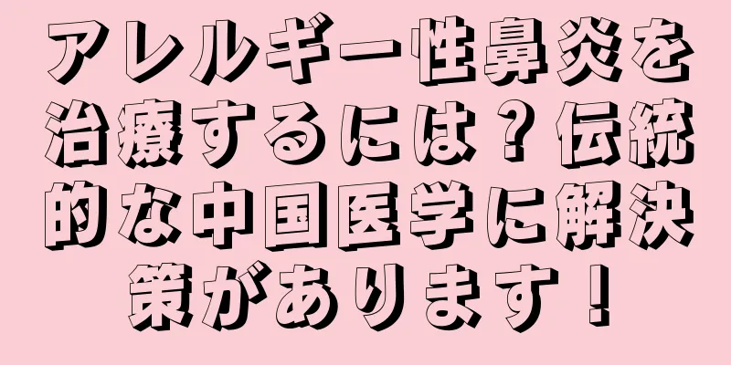 アレルギー性鼻炎を治療するには？伝統的な中国医学に解決策があります！