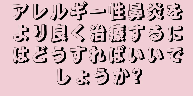 アレルギー性鼻炎をより良く治療するにはどうすればいいでしょうか?
