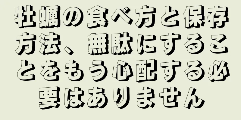 牡蠣の食べ方と保存方法、無駄にすることをもう心配する必要はありません