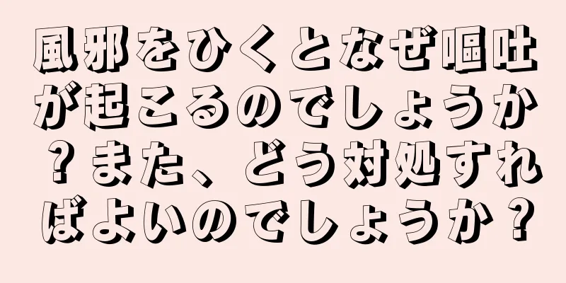 風邪をひくとなぜ嘔吐が起こるのでしょうか？また、どう対処すればよいのでしょうか？