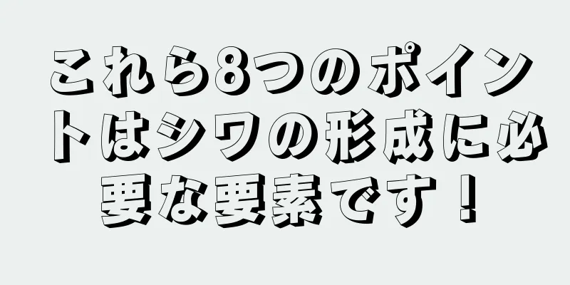 これら8つのポイントはシワの形成に必要な要素です！