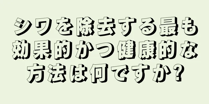 シワを除去する最も効果的かつ健康的な方法は何ですか?