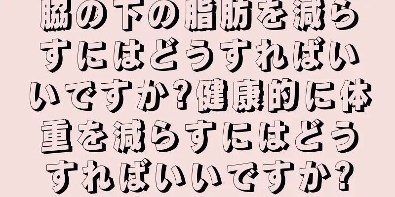 脇の下の脂肪を減らすにはどうすればいいですか?健康的に体重を減らすにはどうすればいいですか?