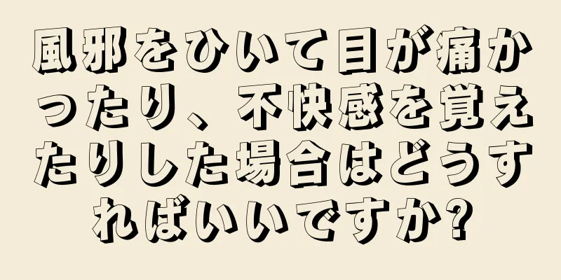 風邪をひいて目が痛かったり、不快感を覚えたりした場合はどうすればいいですか?