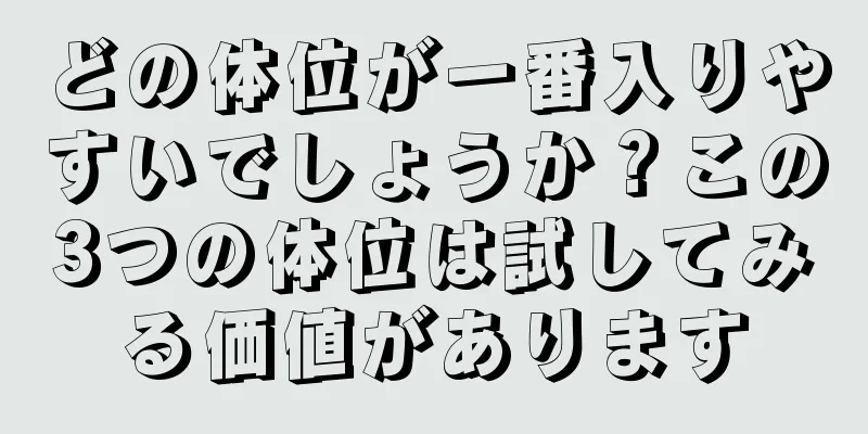 どの体位が一番入りやすいでしょうか？この3つの体位は試してみる価値があります