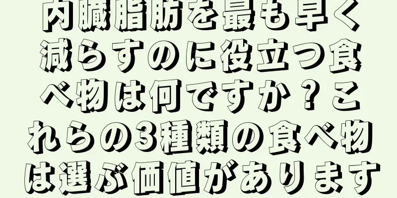 内臓脂肪を最も早く減らすのに役立つ食べ物は何ですか？これらの3種類の食べ物は選ぶ価値があります