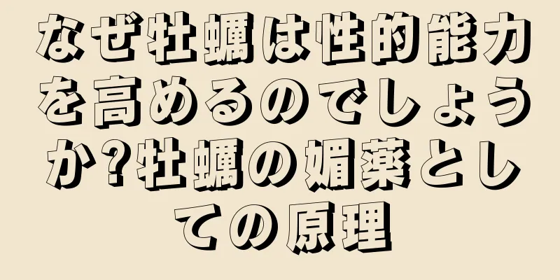 なぜ牡蠣は性的能力を高めるのでしょうか?牡蠣の媚薬としての原理