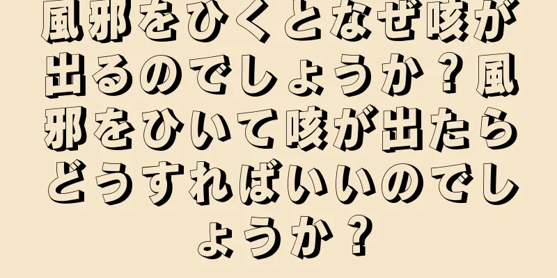 風邪をひくとなぜ咳が出るのでしょうか？風邪をひいて咳が出たらどうすればいいのでしょうか？