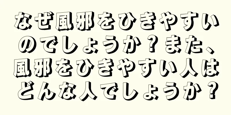 なぜ風邪をひきやすいのでしょうか？また、風邪をひきやすい人はどんな人でしょうか？