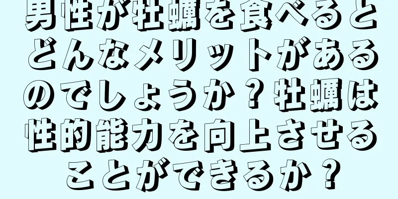 男性が牡蠣を食べるとどんなメリットがあるのでしょうか？牡蠣は性的能力を向上させることができるか？