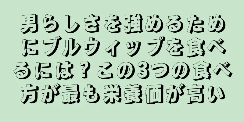 男らしさを強めるためにブルウィップを食べるには？この3つの食べ方が最も栄養価が高い