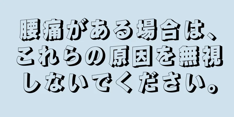 腰痛がある場合は、これらの原因を無視しないでください。