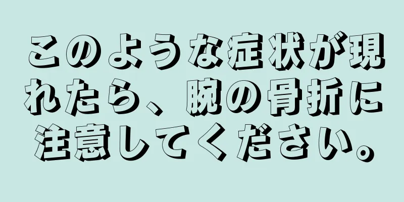 このような症状が現れたら、腕の骨折に注意してください。