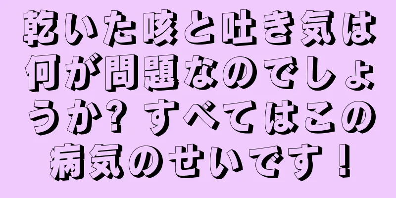 乾いた咳と吐き気は何が問題なのでしょうか? すべてはこの病気のせいです！