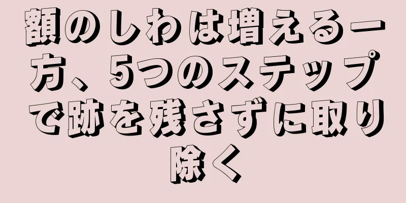 額のしわは増える一方、5つのステップで跡を残さずに取り除く