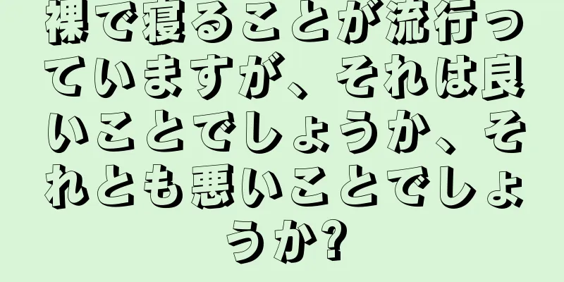裸で寝ることが流行っていますが、それは良いことでしょうか、それとも悪いことでしょうか?