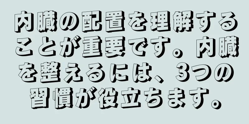 内臓の配置を理解することが重要です。内臓を整えるには、3つの習慣が役立ちます。
