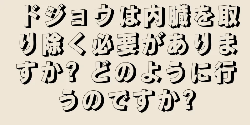 ドジョウは内臓を取り除く必要がありますか? どのように行うのですか?
