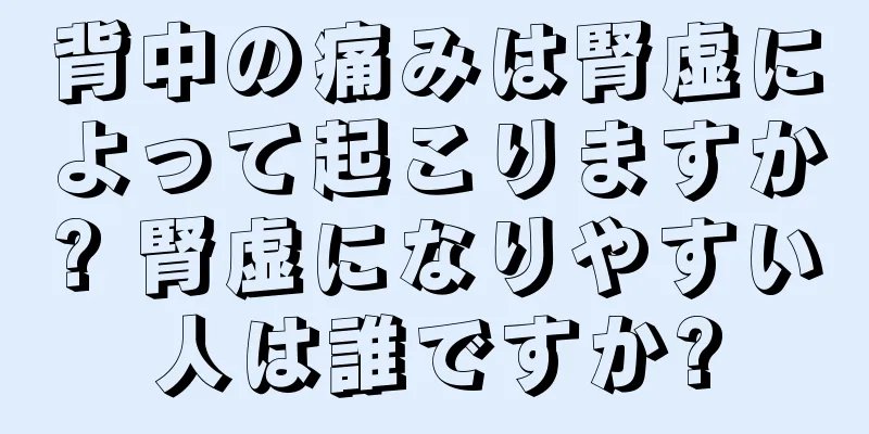 背中の痛みは腎虚によって起こりますか? 腎虚になりやすい人は誰ですか?