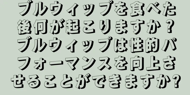 ブルウィップを食べた後何が起こりますか？ブルウィップは性的パフォーマンスを向上させることができますか?