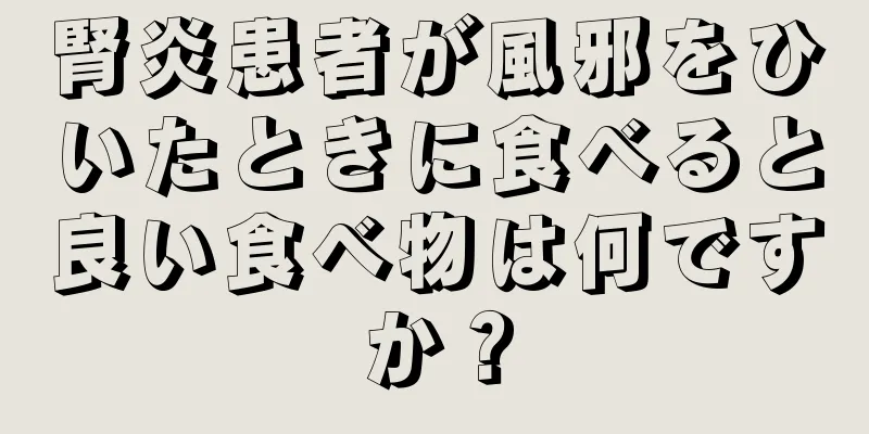 腎炎患者が風邪をひいたときに食べると良い食べ物は何ですか？