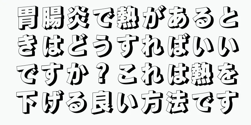 胃腸炎で熱があるときはどうすればいいですか？これは熱を下げる良い方法です
