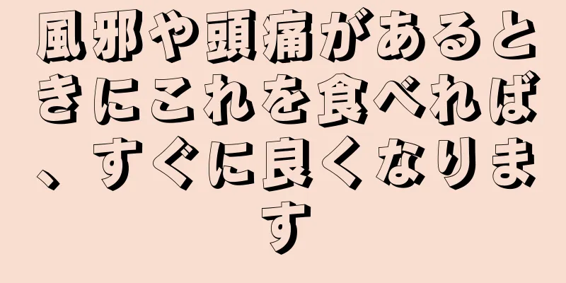風邪や頭痛があるときにこれを食べれば、すぐに良くなります