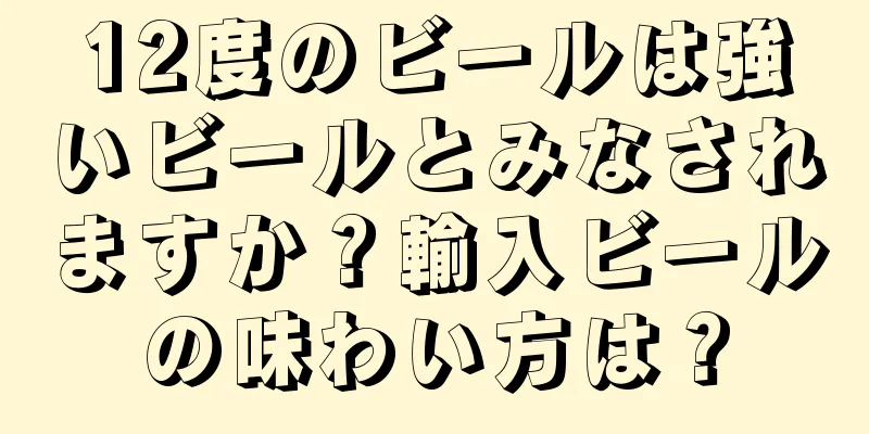 12度のビールは強いビールとみなされますか？輸入ビールの味わい方は？