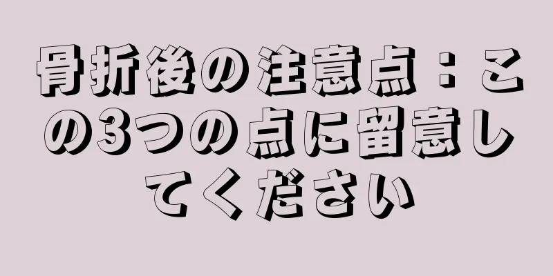 骨折後の注意点：この3つの点に留意してください