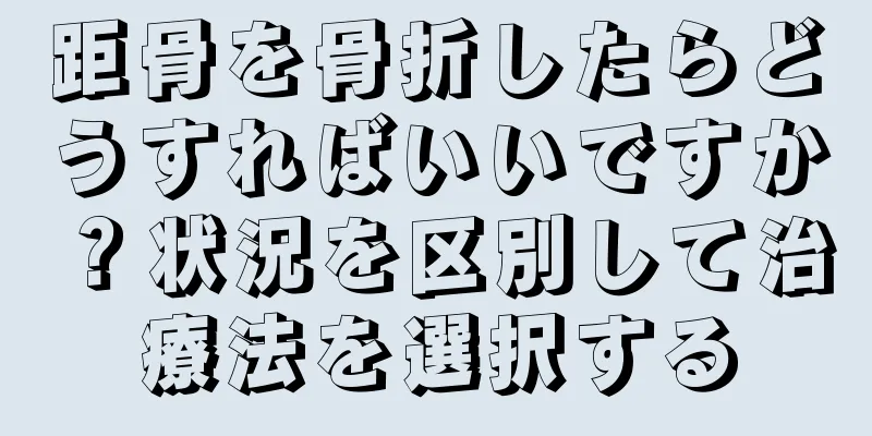 距骨を骨折したらどうすればいいですか？状況を区別して治療法を選択する