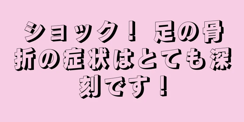 ショック！ 足の骨折の症状はとても深刻です！