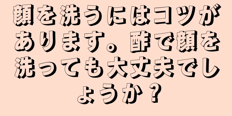 顔を洗うにはコツがあります。酢で顔を洗っても大丈夫でしょうか？
