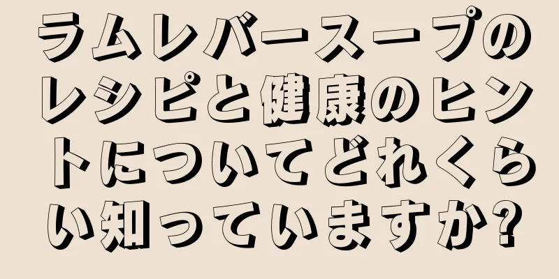 ラムレバースープのレシピと健康のヒントについてどれくらい知っていますか?