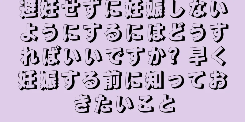 避妊せずに妊娠しないようにするにはどうすればいいですか? 早く妊娠する前に知っておきたいこと