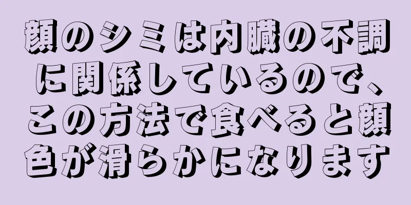 顔のシミは内臓の不調に関係しているので、この方法で食べると顔色が滑らかになります