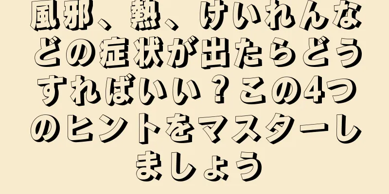 風邪、熱、けいれんなどの症状が出たらどうすればいい？この4つのヒントをマスターしましょう