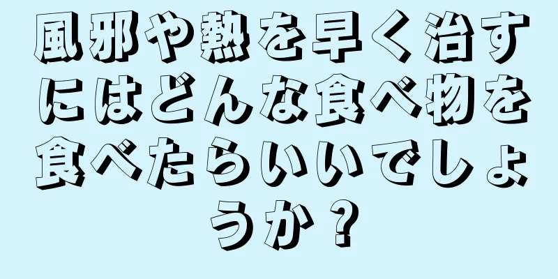 風邪や熱を早く治すにはどんな食べ物を食べたらいいでしょうか？