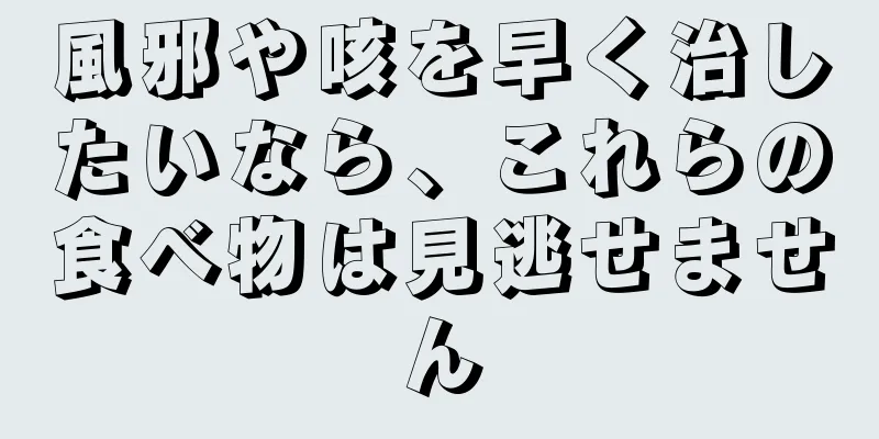 風邪や咳を早く治したいなら、これらの食べ物は見逃せません