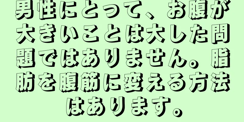 男性にとって、お腹が大きいことは大した問題ではありません。脂肪を腹筋に変える方法はあります。