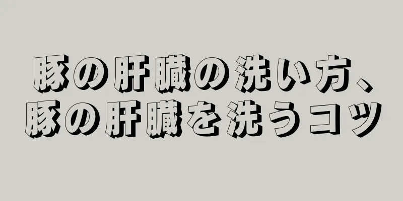 豚の肝臓の洗い方、豚の肝臓を洗うコツ