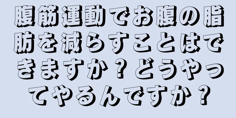 腹筋運動でお腹の脂肪を減らすことはできますか？どうやってやるんですか？