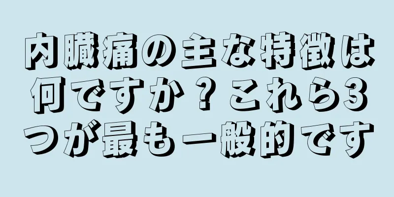 内臓痛の主な特徴は何ですか？これら3つが最も一般的です