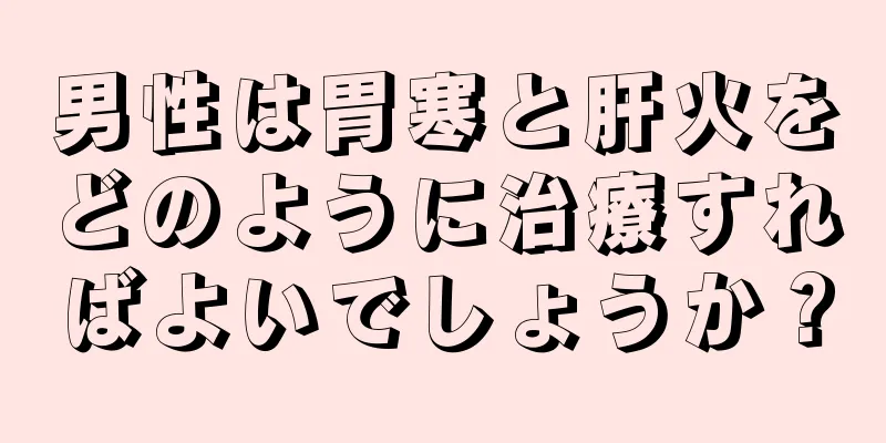 男性は胃寒と肝火をどのように治療すればよいでしょうか？