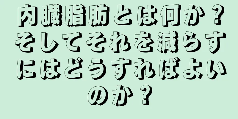 内臓脂肪とは何か？そしてそれを減らすにはどうすればよいのか？