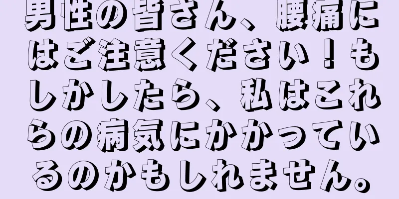 男性の皆さん、腰痛にはご注意ください！もしかしたら、私はこれらの病気にかかっているのかもしれません。