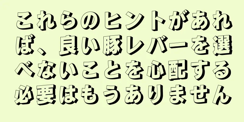 これらのヒントがあれば、良い豚レバーを選べないことを心配する必要はもうありません