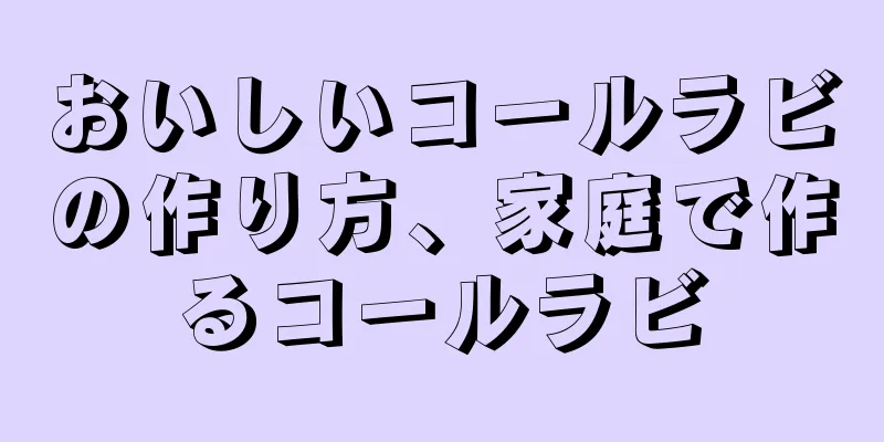 おいしいコールラビの作り方、家庭で作るコールラビ