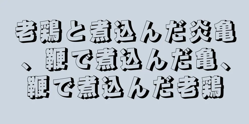 老鶏と煮込んだ炎亀、鞭で煮込んだ亀、鞭で煮込んだ老鶏
