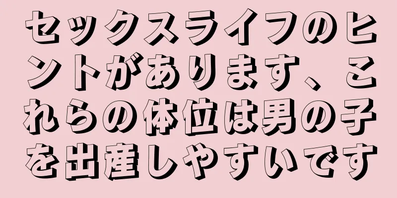 セックスライフのヒントがあります、これらの体位は男の子を出産しやすいです